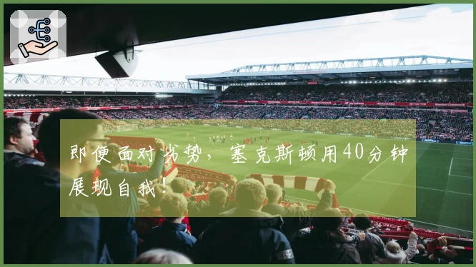 即便面对劣势，塞克斯顿用40分钟展现自我！
