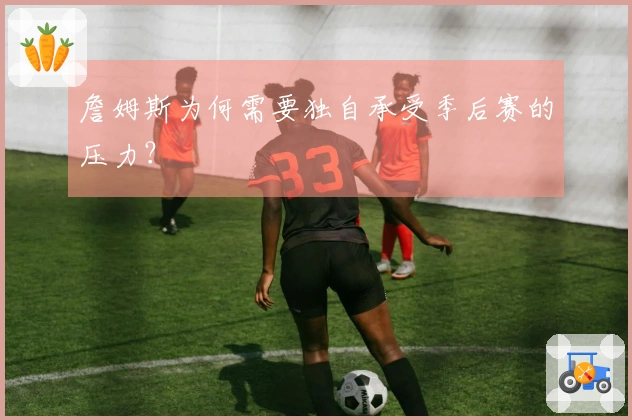 詹姆斯为何需要独自承受季后赛的压力？
