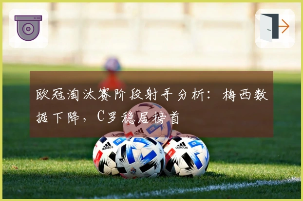 欧冠淘汰赛阶段射手分析：梅西数据下降，C罗稳居榜首