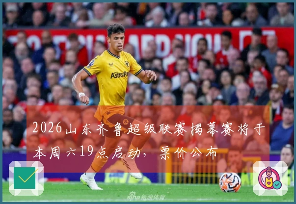 2026山东齐鲁超级联赛揭幕赛将于本周六19点启动，票价公布