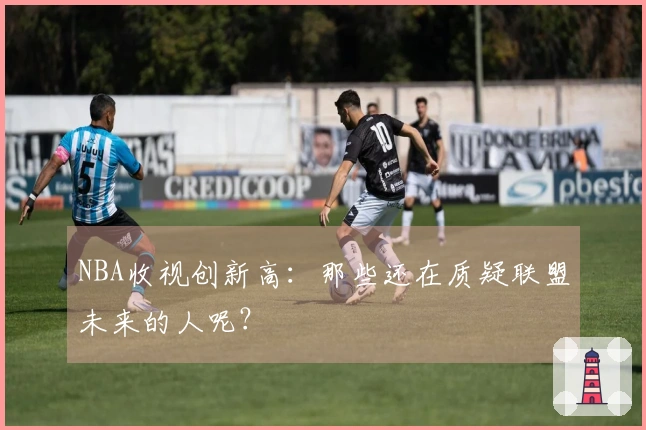 NBA收视创新高：那些还在质疑联盟未来的人呢？