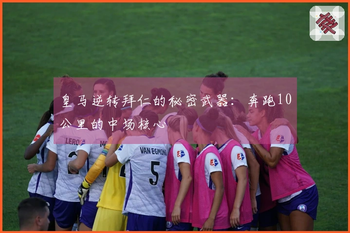 皇马逆转拜仁的秘密武器：奔跑10公里的中场核心