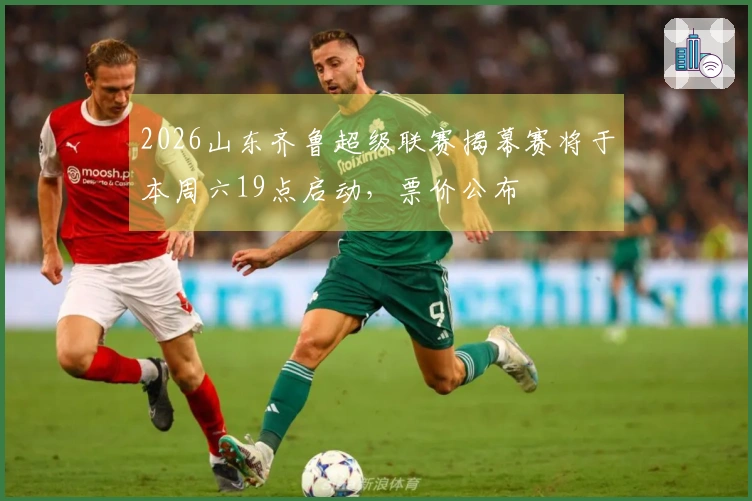 2026山东齐鲁超级联赛揭幕赛将于本周六19点启动，票价公布