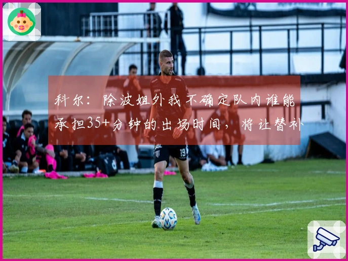 科尔：除波姐外我不确定队内谁能承担35+分钟的出场时间，将让替补获得更多机会