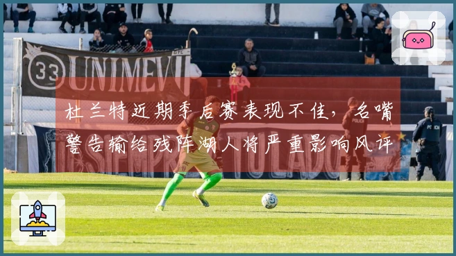 杜兰特近期季后赛表现不佳，名嘴警告输给残阵湖人将严重影响风评