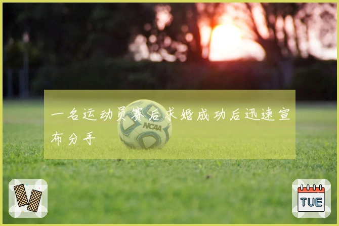 一名运动员赛后求婚成功后迅速宣布分手