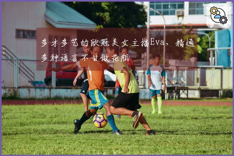 多才多艺的欧冠美女主播Eva，精通多种语言不甘做花瓶