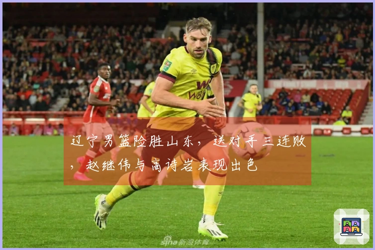 辽宁男篮险胜山东，送对手三连败，赵继伟与高诗岩表现出色
