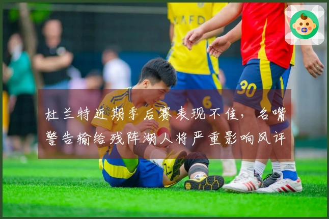 杜兰特近期季后赛表现不佳，名嘴警告输给残阵湖人将严重影响风评